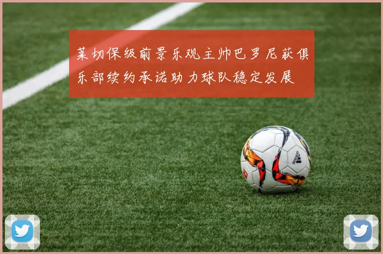 莱切保级前景乐观主帅巴罗尼获俱乐部续约承诺助力球队稳定发展