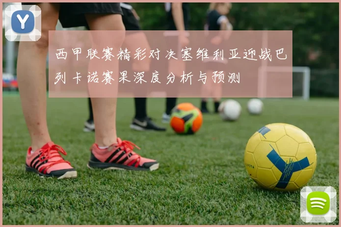 西甲联赛精彩对决塞维利亚迎战巴列卡诺赛果深度分析与预测