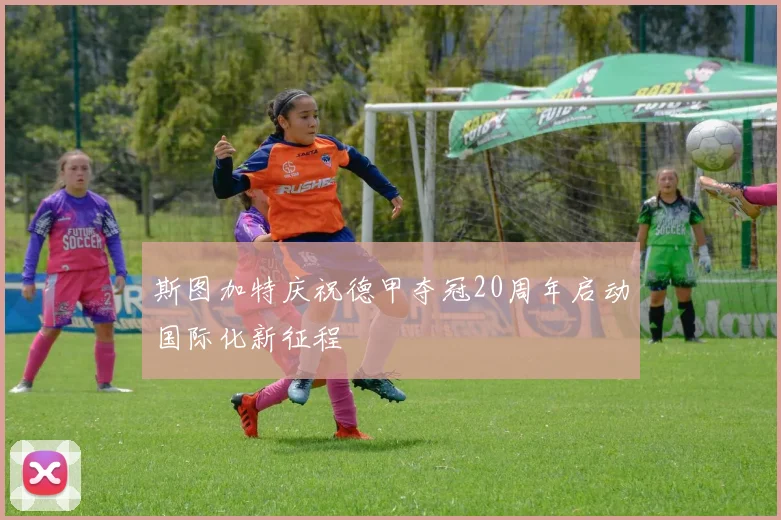 斯图加特庆祝德甲夺冠20周年启动国际化新征程