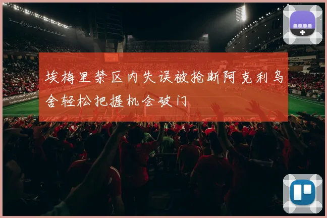 埃梅里禁区内失误被抢断阿克利乌舍轻松把握机会破门