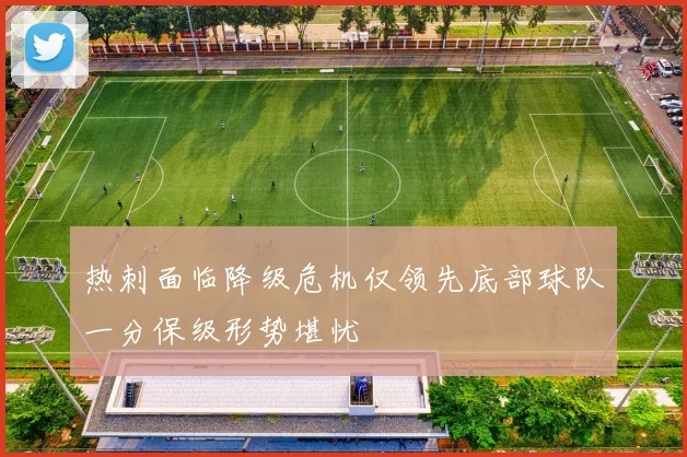 热刺面临降级危机仅领先底部球队一分保级形势堪忧