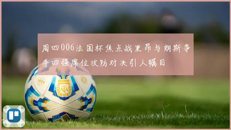 周四006法国杯焦点战里昂与朗斯争夺四强席位攻防对决引人瞩目