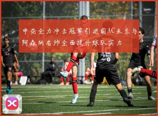 申花全力冲击冠军引进前AC米兰与阿森纳名帅全面提升球队实力