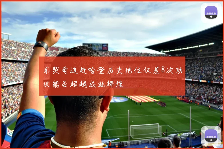 东契奇追赶哈登历史地位仅差8次助攻能否超越成就辉煌